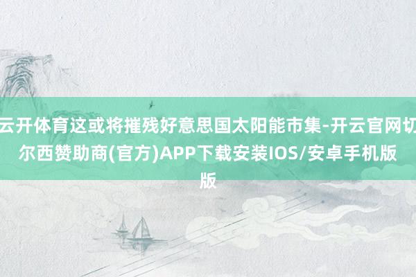 云开体育这或将摧残好意思国太阳能市集-开云官网切尔西赞助商(官方)APP下载安装IOS/安卓手机版