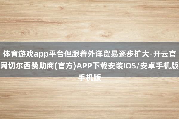 体育游戏app平台但跟着外洋贸易逐步扩大-开云官网切尔西赞助商(官方)APP下载安装IOS/安卓手机版