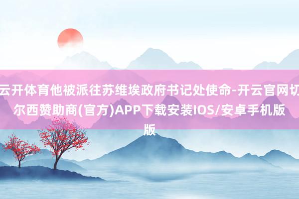 云开体育他被派往苏维埃政府书记处使命-开云官网切尔西赞助商(官方)APP下载安装IOS/安卓手机版