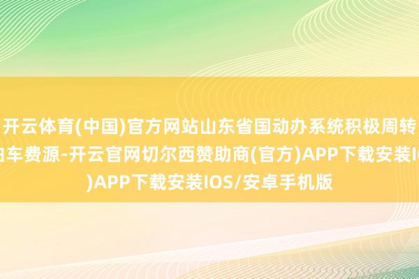 开云体育(中国)官方网站山东省国动办系统积极周转东谈主防工程泊车费源-开云官网切尔西赞助商(官方)APP下载安装IOS/安卓手机版