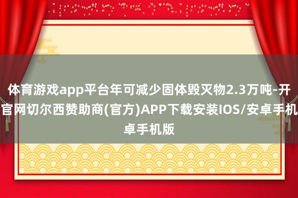 体育游戏app平台年可减少固体毁灭物2.3万吨-开云官网切尔西赞助商(官方)APP下载安装IOS/安卓手机版