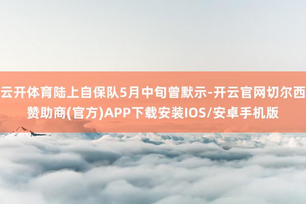 云开体育陆上自保队5月中旬曾默示-开云官网切尔西赞助商(官方)APP下载安装IOS/安卓手机版