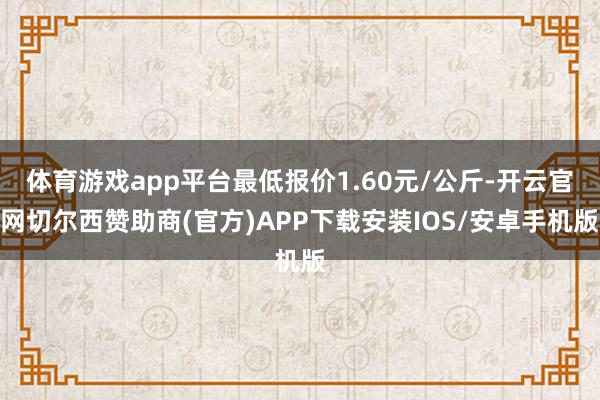 体育游戏app平台最低报价1.60元/公斤-开云官网切尔西赞助商(官方)APP下载安装IOS/安卓手机版