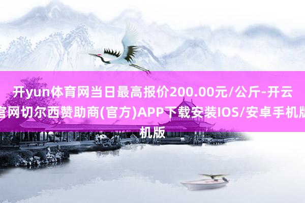 开yun体育网当日最高报价200.00元/公斤-开云官网切尔西赞助商(官方)APP下载安装IOS/安卓手机版
