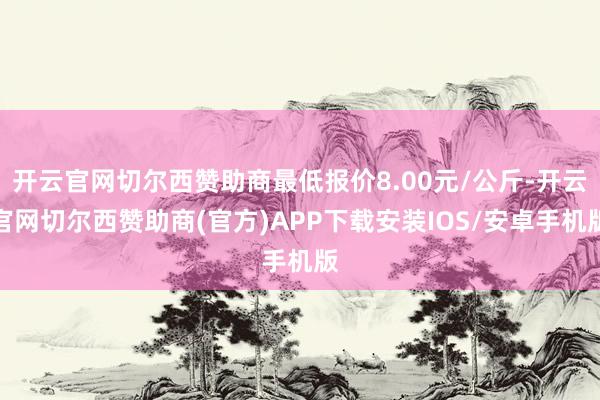 开云官网切尔西赞助商最低报价8.00元/公斤-开云官网切尔西赞助商(官方)APP下载安装IOS/安卓手机版