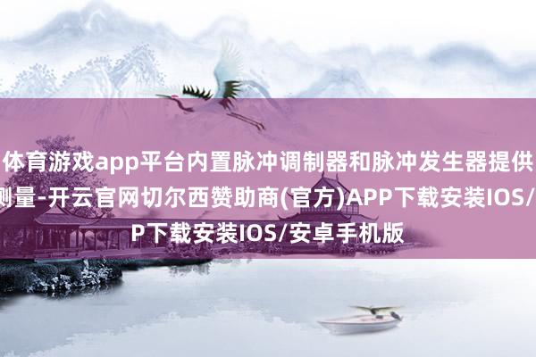 体育游戏app平台内置脉冲调制器和脉冲发生器提供脉冲S参数测量-开云官网切尔西赞助商(官方)APP下载安装IOS/安卓手机版