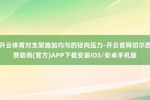 开云体育对支架施加均匀的径向压力-开云官网切尔西赞助商(官方)APP下载安装IOS/安卓手机版