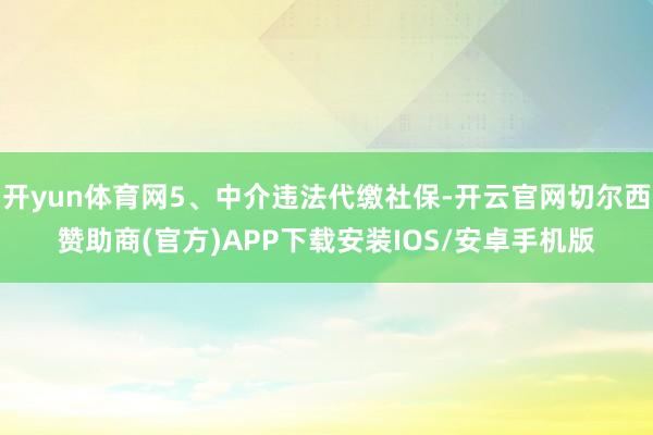 开yun体育网5、中介违法代缴社保-开云官网切尔西赞助商(官方)APP下载安装IOS/安卓手机版