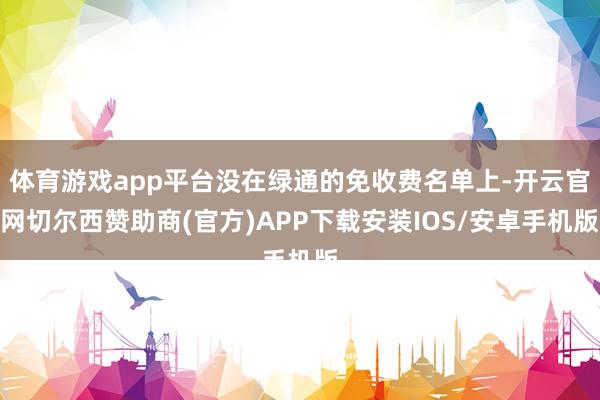 体育游戏app平台没在绿通的免收费名单上-开云官网切尔西赞助商(官方)APP下载安装IOS/安卓手机版