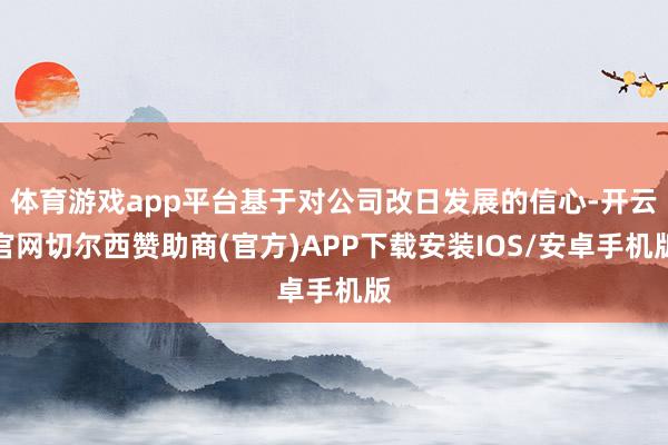 体育游戏app平台基于对公司改日发展的信心-开云官网切尔西赞助商(官方)APP下载安装IOS/安卓手机版