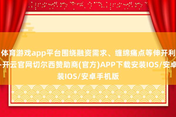 体育游戏app平台围绕融资需求、缠绵痛点等伸开利弊辩论-开云官网切尔西赞助商(官方)APP下载安装IOS/安卓手机版