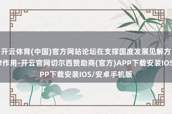 开云体育(中国)官方网站论坛在支撑国度发展见解方面发扬着要津作用-开云官网切尔西赞助商(官方)APP下载安装IOS/安卓手机版