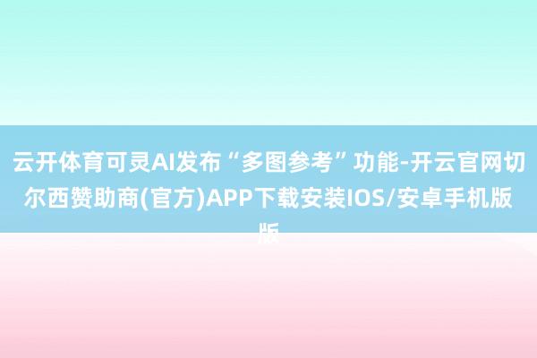 云开体育可灵AI发布“多图参考”功能-开云官网切尔西赞助商(官方)APP下载安装IOS/安卓手机版