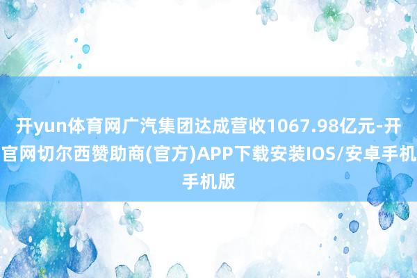 开yun体育网广汽集团达成营收1067.98亿元-开云官网切尔西赞助商(官方)APP下载安装IOS/安卓手机版