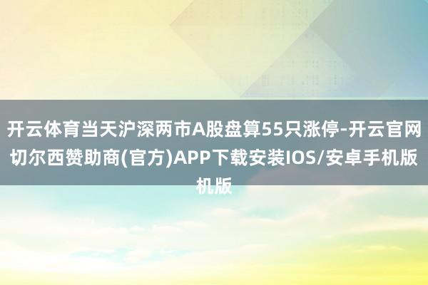 开云体育当天沪深两市A股盘算55只涨停-开云官网切尔西赞助商(官方)APP下载安装IOS/安卓手机版